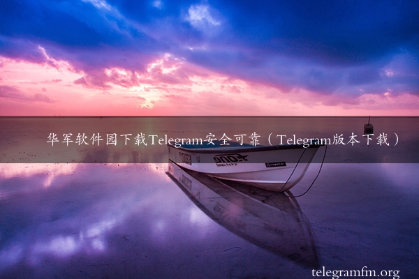 华军软件园下载Telegram安全可靠（Telegram版本下载）