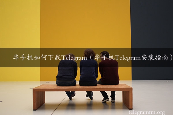 华手机如何下载Telegram（华手机Telegram安装指南）