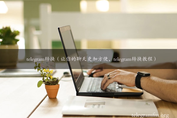 telegram转换（让你的聊天更加方便，telegram转换教程）