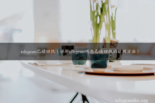 telegram已读回执（详解telegram消息已读回执的使用方法）