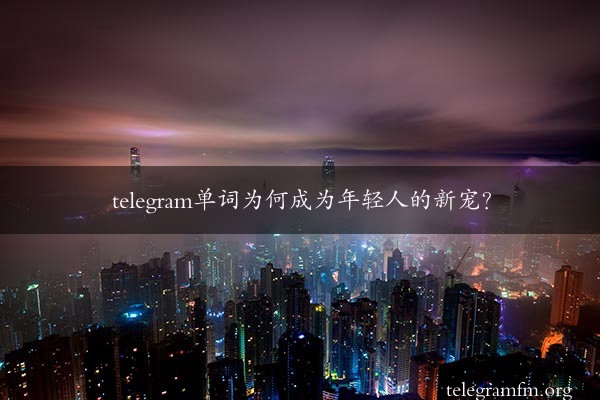 telegram单词为何成为年轻人的新宠？