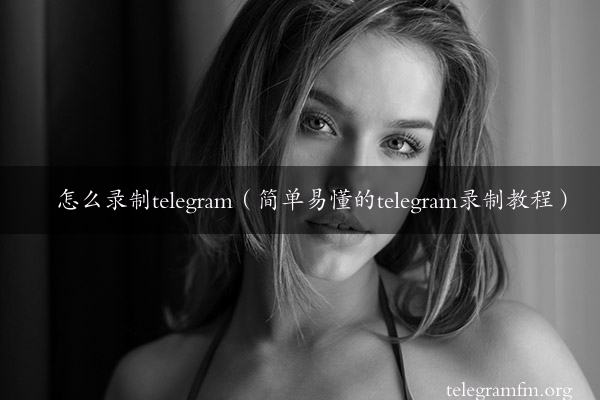 怎么录制telegram（简单易懂的telegram录制教程）