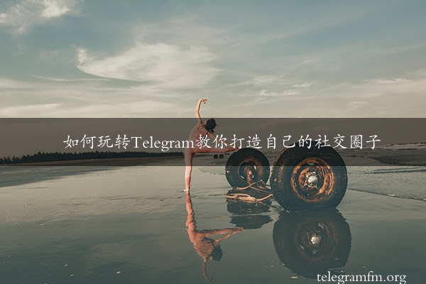 如何玩转Telegram教你打造自己的社交圈子