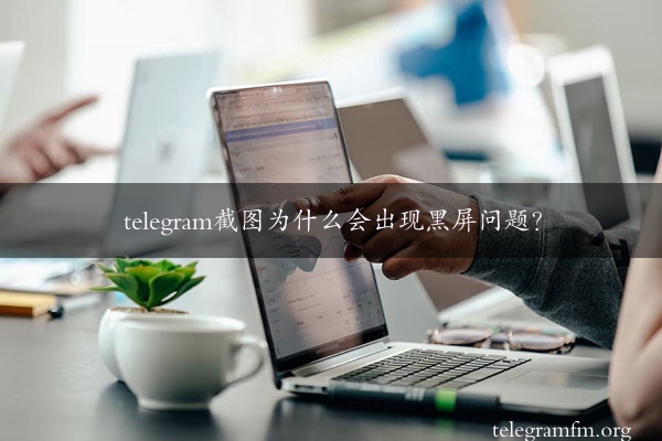 telegram截图为什么会出现黑屏问题？