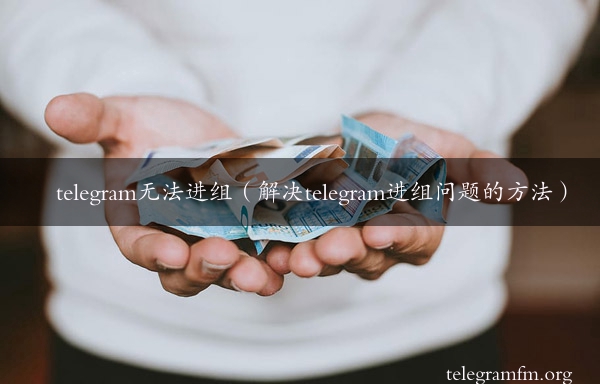 telegram无法进组（解决telegram进组问题的方法）