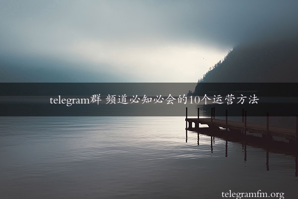 telegram群 频道必知必会的10个运营方法