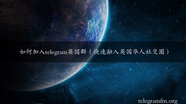 如何加入telegram英国群（快速融入英国华人社交圈）