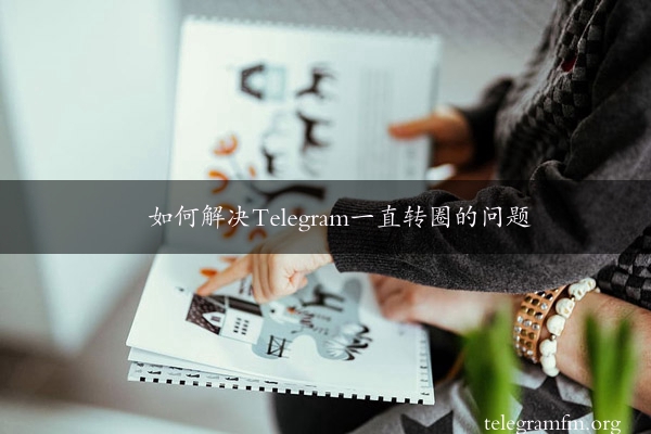 如何解决Telegram一直转圈的问题